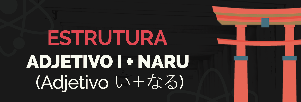 Estrutura Adjetivo I + NARU (Adjetivo い + なる)