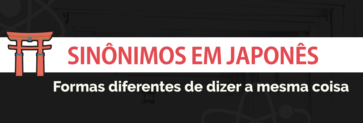 Formas diferentes de dizer a mesma coisa – Sinônimos em Japonês